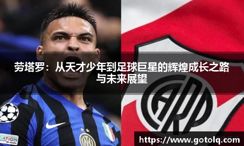 劳塔罗：从天才少年到足球巨星的辉煌成长之路与未来展望