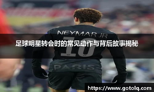 足球明星转会时的常见动作与背后故事揭秘