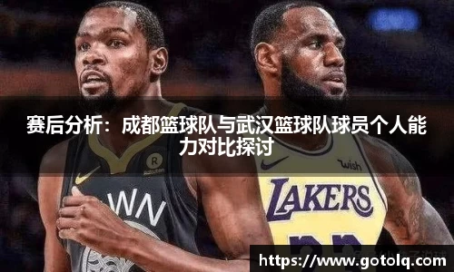 赛后分析：成都篮球队与武汉篮球队球员个人能力对比探讨