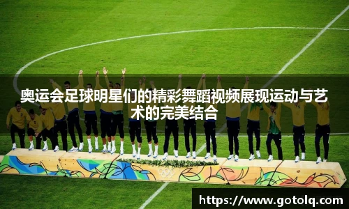 奥运会足球明星们的精彩舞蹈视频展现运动与艺术的完美结合