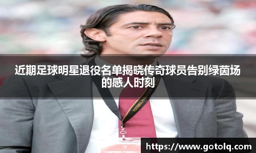 近期足球明星退役名单揭晓传奇球员告别绿茵场的感人时刻