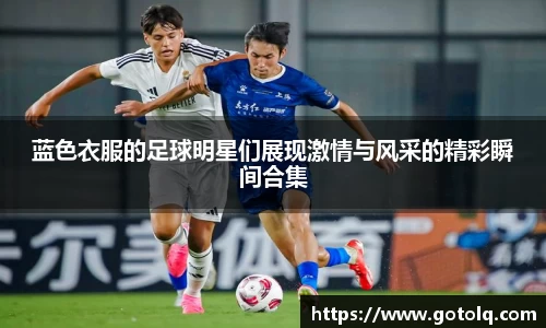 蓝色衣服的足球明星们展现激情与风采的精彩瞬间合集