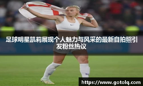 足球明星凯莉展现个人魅力与风采的最新自拍照引发粉丝热议