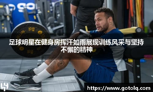 足球明星在健身房挥汗如雨展现训练风采与坚持不懈的精神